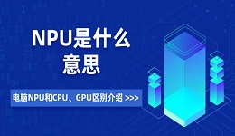 NPU是什么意思 電腦NPU和CPU、GPU區別介紹